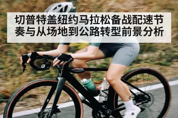 切普特盖纽约马拉松备战配速节奏与从场地到公路转型前景分析